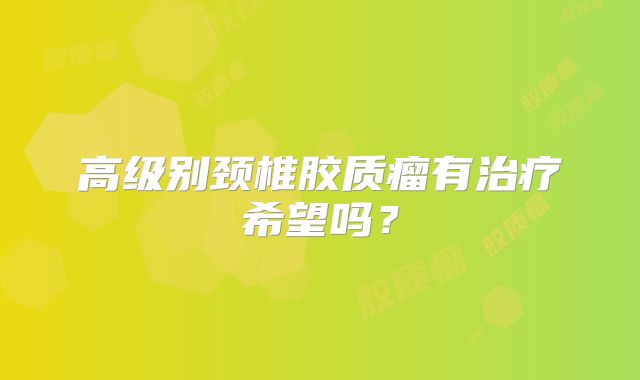 高级别颈椎胶质瘤有治疗希望吗？