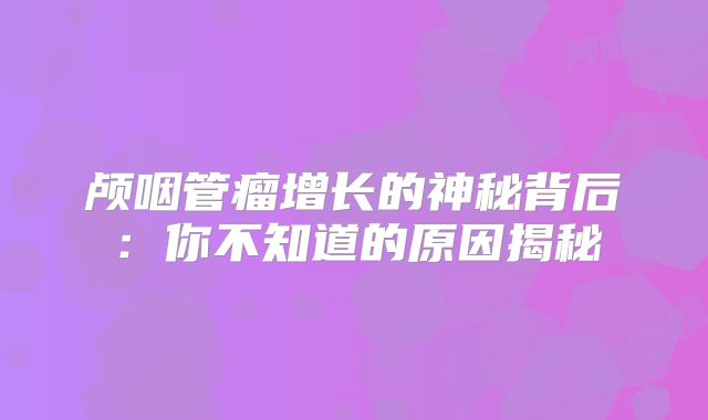 颅咽管瘤增长的神秘背后：你不知道的原因揭秘