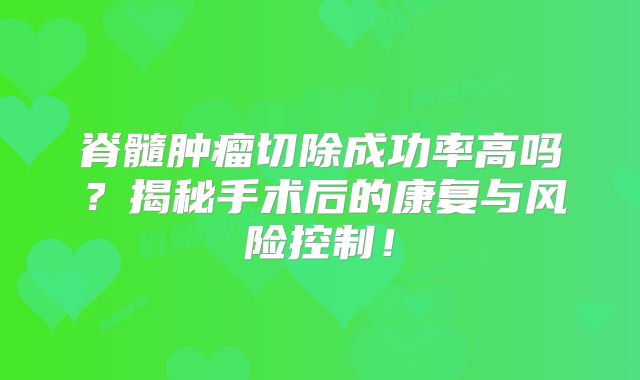 脊髓肿瘤切除成功率高吗？揭秘手术后的康复与风险控制！