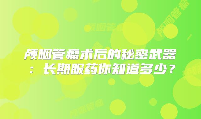 颅咽管瘤术后的秘密武器：长期服药你知道多少？