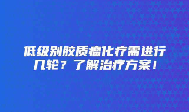 低级别胶质瘤化疗需进行几轮？了解治疗方案！
