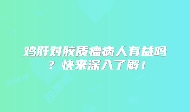 鸡肝对胶质瘤病人有益吗？快来深入了解！