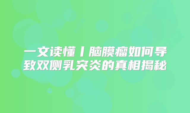 一文读懂丨脑膜瘤如何导致双侧乳突炎的真相揭秘