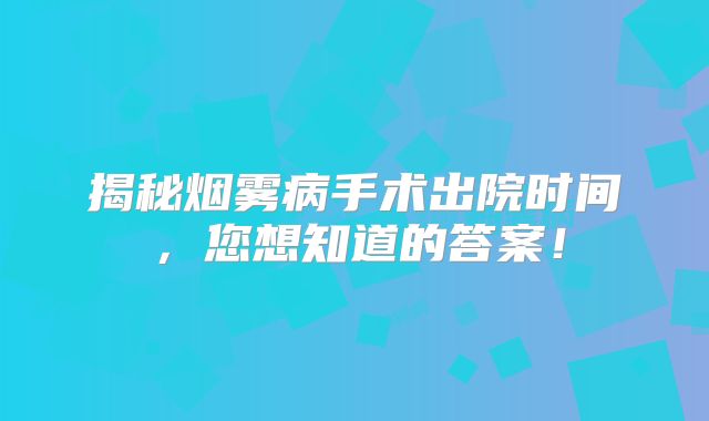 揭秘烟雾病手术出院时间，您想知道的答案！