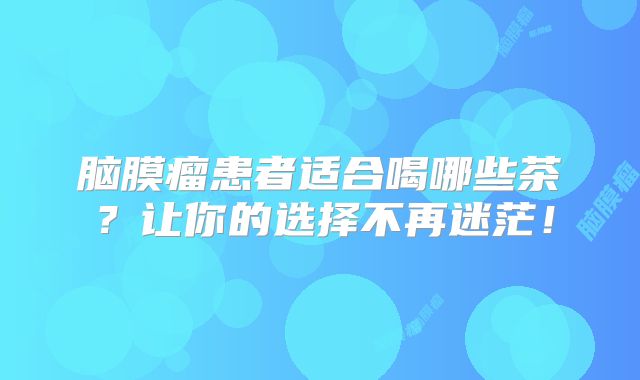 脑膜瘤患者适合喝哪些茶？让你的选择不再迷茫！