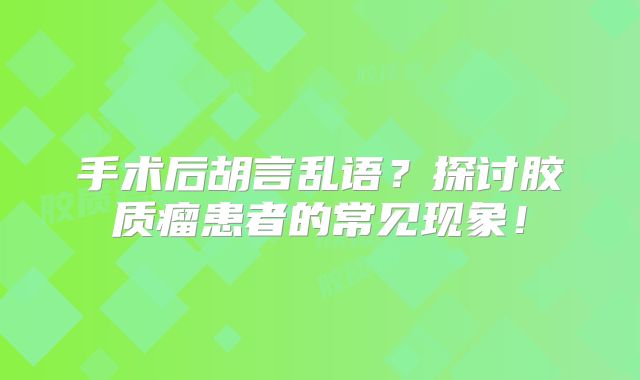 手术后胡言乱语？探讨胶质瘤患者的常见现象！