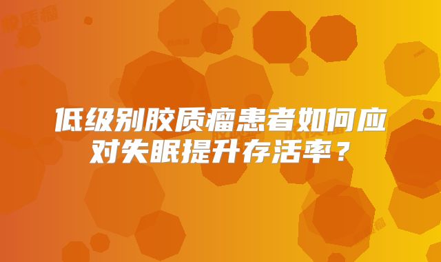 低级别胶质瘤患者如何应对失眠提升存活率？