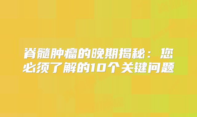 脊髓肿瘤的晚期揭秘：您必须了解的10个关键问题