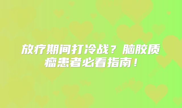放疗期间打冷战？脑胶质瘤患者必看指南！
