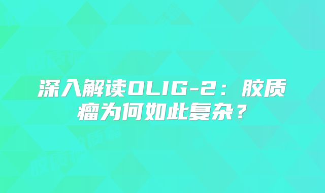深入解读OLIG-2：胶质瘤为何如此复杂？