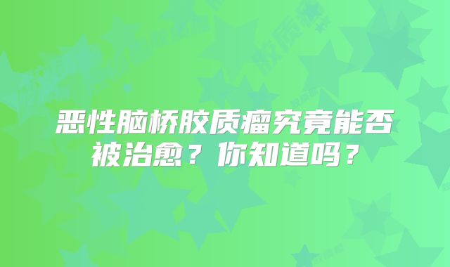 恶性脑桥胶质瘤究竟能否被治愈？你知道吗？