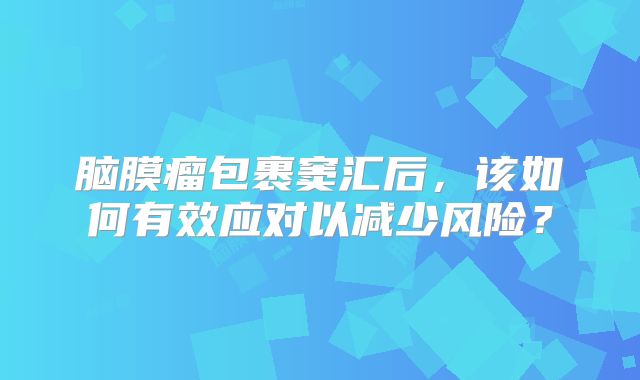 脑膜瘤包裹窦汇后，该如何有效应对以减少风险？
