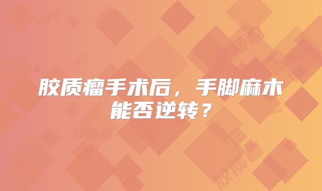 胶质瘤手术后，手脚麻木能否逆转？