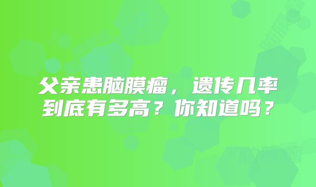 父亲患脑膜瘤，遗传几率到底有多高？你知道吗？