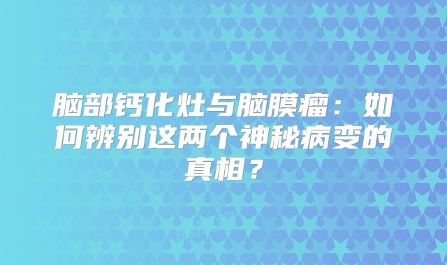 脑部钙化灶与脑膜瘤：如何辨别这两个神秘病变的真相？