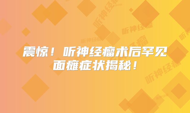震惊！听神经瘤术后罕见面瘫症状揭秘！