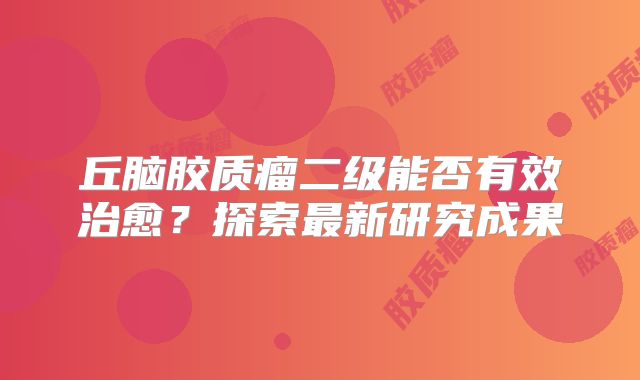 丘脑胶质瘤二级能否有效治愈？探索最新研究成果
