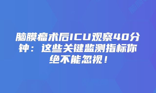 脑膜瘤术后ICU观察40分钟：这些关键监测指标你绝不能忽视！