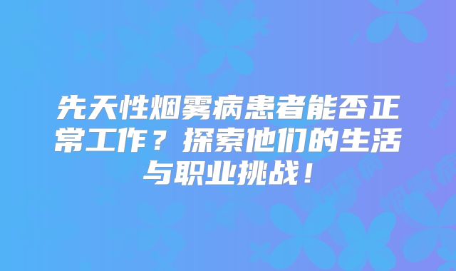 先天性烟雾病患者能否正常工作？探索他们的生活与职业挑战！