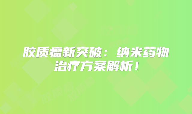 胶质瘤新突破：纳米药物治疗方案解析！