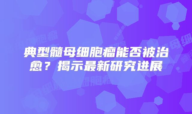 典型髓母细胞瘤能否被治愈？揭示最新研究进展