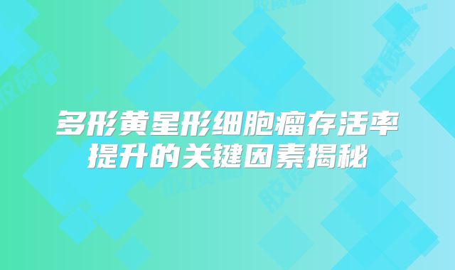 多形黄星形细胞瘤存活率提升的关键因素揭秘