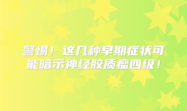 警惕！这几种早期症状可能暗示神经胶质瘤四级！