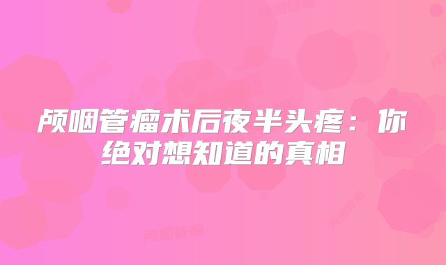 颅咽管瘤术后夜半头疼：你绝对想知道的真相