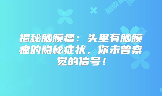 揭秘脑膜瘤：头里有脑膜瘤的隐秘症状，你未曾察觉的信号！