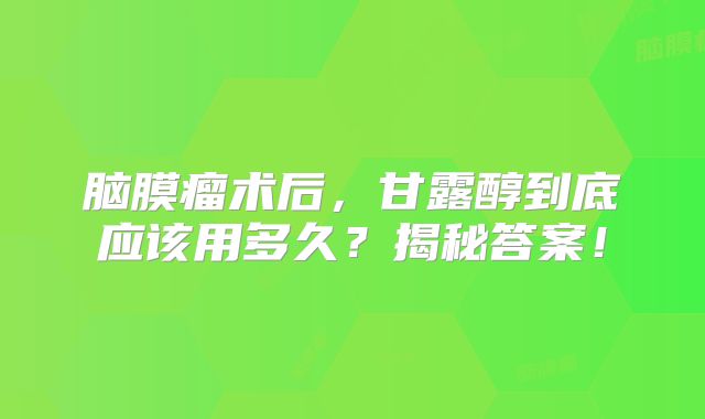 脑膜瘤术后，甘露醇到底应该用多久？揭秘答案！