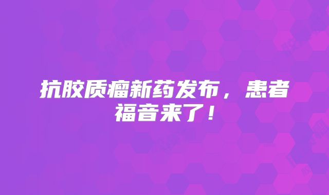 抗胶质瘤新药发布，患者福音来了！