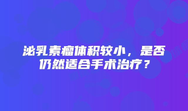 泌乳素瘤体积较小，是否仍然适合手术治疗？