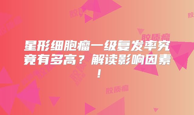 星形细胞瘤一级复发率究竟有多高？解读影响因素！
