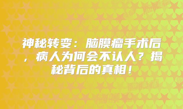 神秘转变：脑膜瘤手术后，病人为何会不认人？揭秘背后的真相！