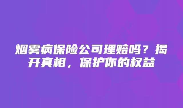烟雾病保险公司理赔吗？揭开真相，保护你的权益