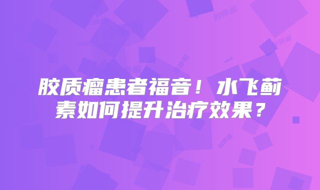 胶质瘤患者福音！水飞蓟素如何提升治疗效果？