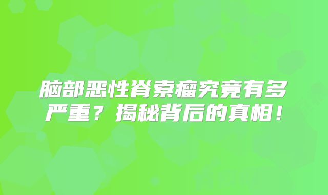 脑部恶性脊索瘤究竟有多严重？揭秘背后的真相！