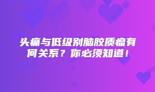 头痛与低级别脑胶质瘤有何关系？你必须知道！
