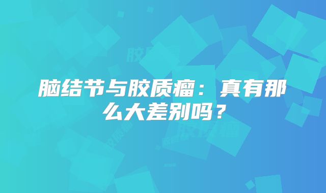 脑结节与胶质瘤：真有那么大差别吗？