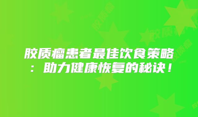 胶质瘤患者最佳饮食策略：助力健康恢复的秘诀！
