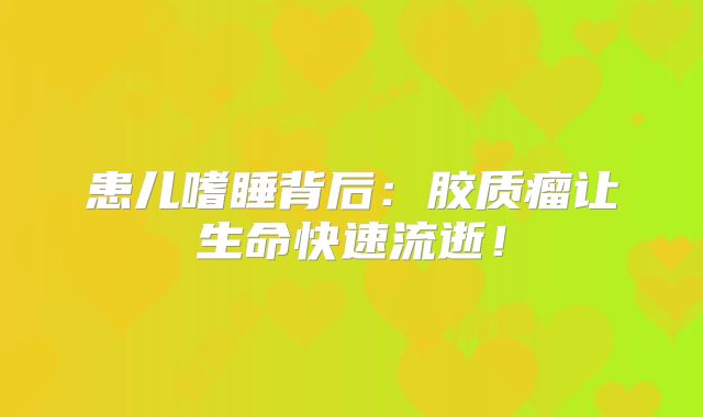 患儿嗜睡背后：胶质瘤让生命快速流逝！