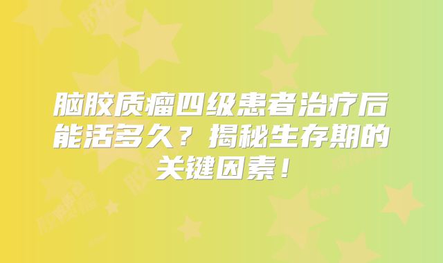 脑胶质瘤四级患者治疗后能活多久？揭秘生存期的关键因素！