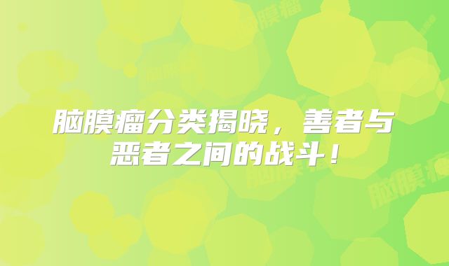 脑膜瘤分类揭晓，善者与恶者之间的战斗！