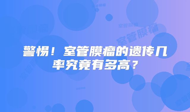 警惕！室管膜瘤的遗传几率究竟有多高？