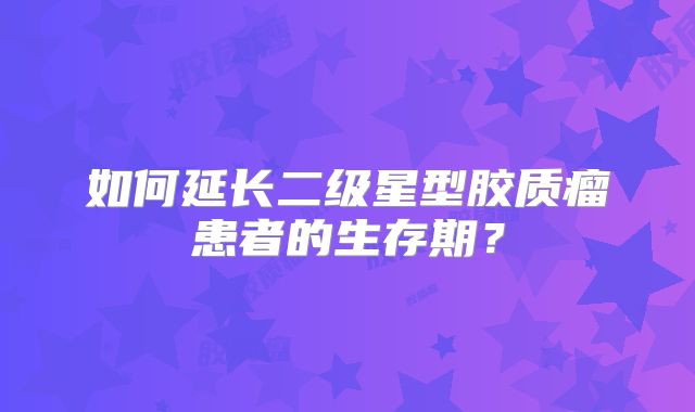 如何延长二级星型胶质瘤患者的生存期？