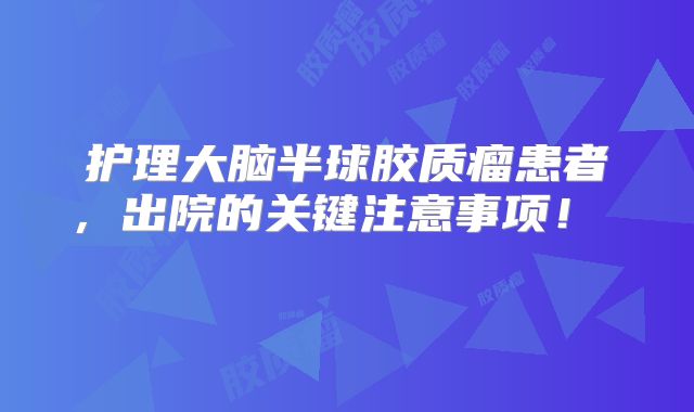 护理大脑半球胶质瘤患者，出院的关键注意事项！  