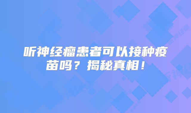 听神经瘤患者可以接种疫苗吗？揭秘真相！