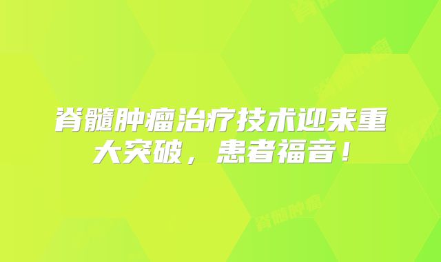 脊髓肿瘤治疗技术迎来重大突破，患者福音！