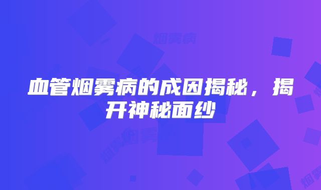 血管烟雾病的成因揭秘，揭开神秘面纱