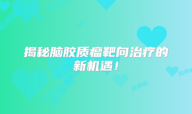 揭秘脑胶质瘤靶向治疗的新机遇！